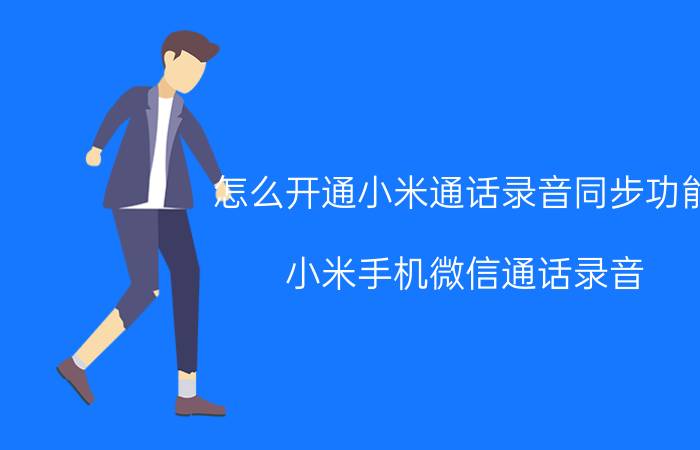 怎么开通小米通话录音同步功能 小米手机微信通话录音？